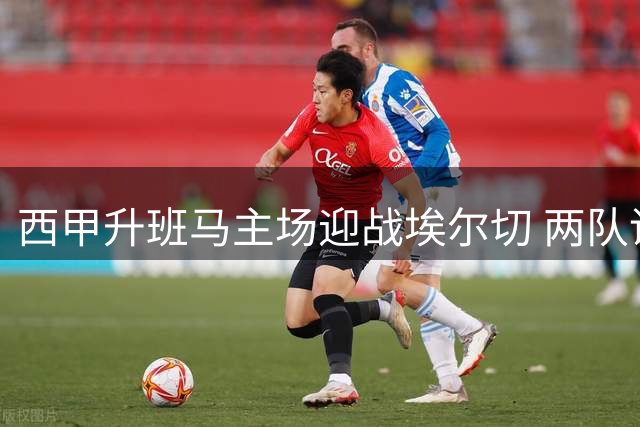 西甲升班马主场迎战埃尔切 两队谁能斩获赛季首胜？