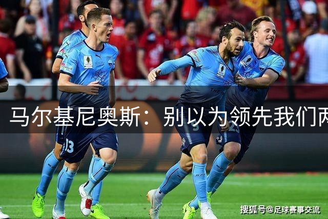马尔基尼奥斯：别以为领先我们两球就稳了，我们会拼到最后一刻